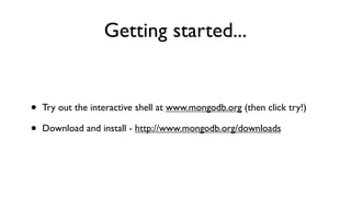 Getting started...


•   Try out the interactive shell at www.mongodb.org (then click try!)

•   Download and install - http://www.mongodb.org/downloads
 