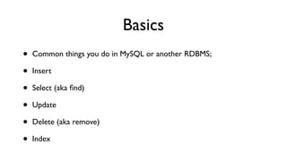 Basics
•   Common things you do in MySQL or another RDBMS;

•   Insert

•   Select (aka ﬁnd)

•   Update

•   Delete (aka remove)

•   Index
 