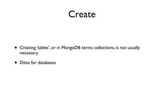 Create


•   Creating ‘tables’, or in MongoDB terms collections, is not usually
    necessary

•   Ditto for databases
 