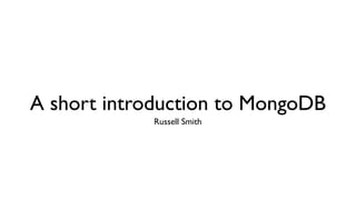 A short introduction to MongoDB
             Russell Smith
 
