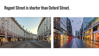 Regent Street is shorter than Oxford Street.
