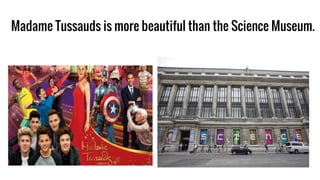 Madame Tussauds is more beautiful than the Science Museum.