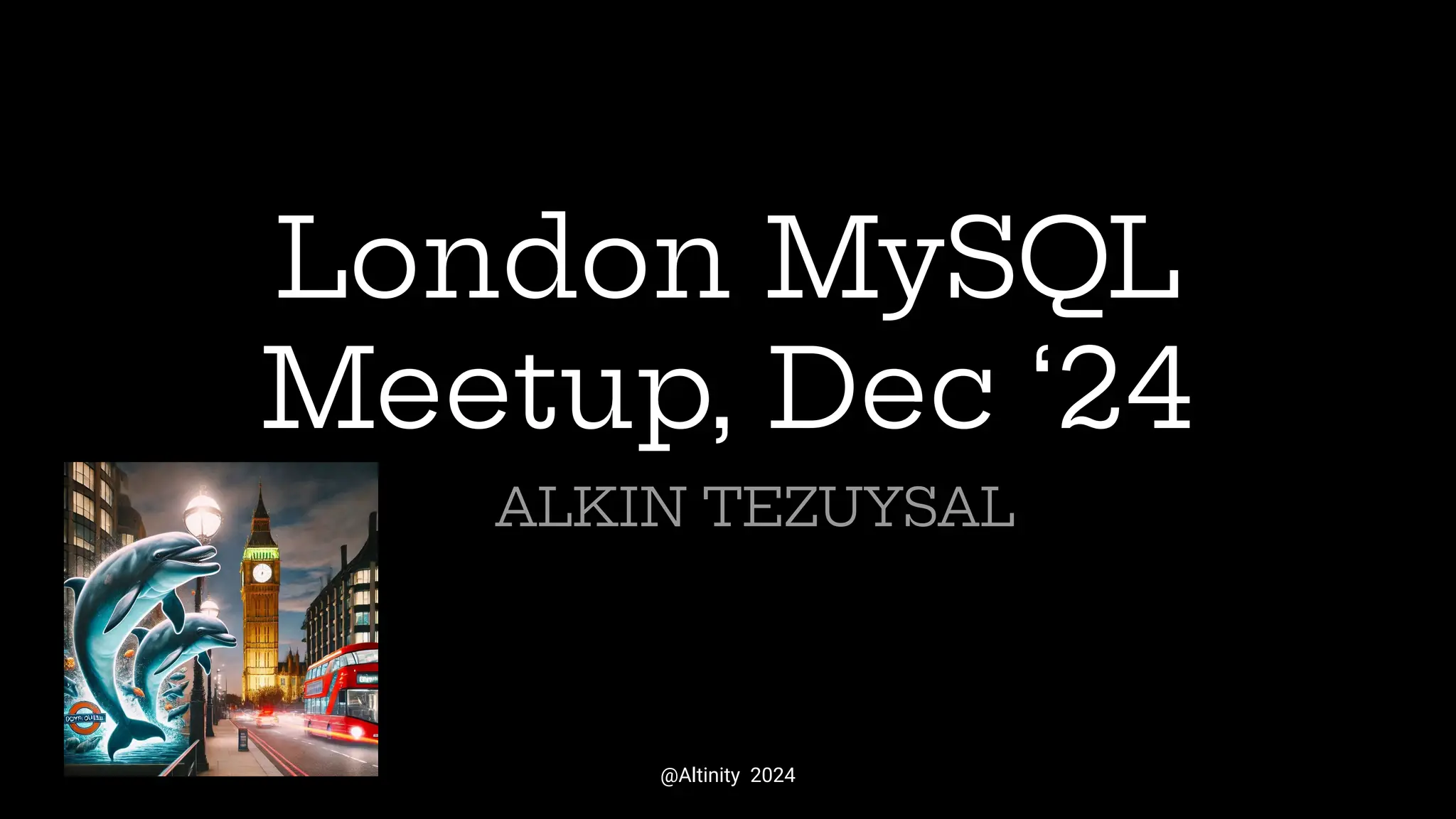London MySQL
Meetup, Dec ‘24
ALKIN TEZUYSAL
@Altinity 2024
 