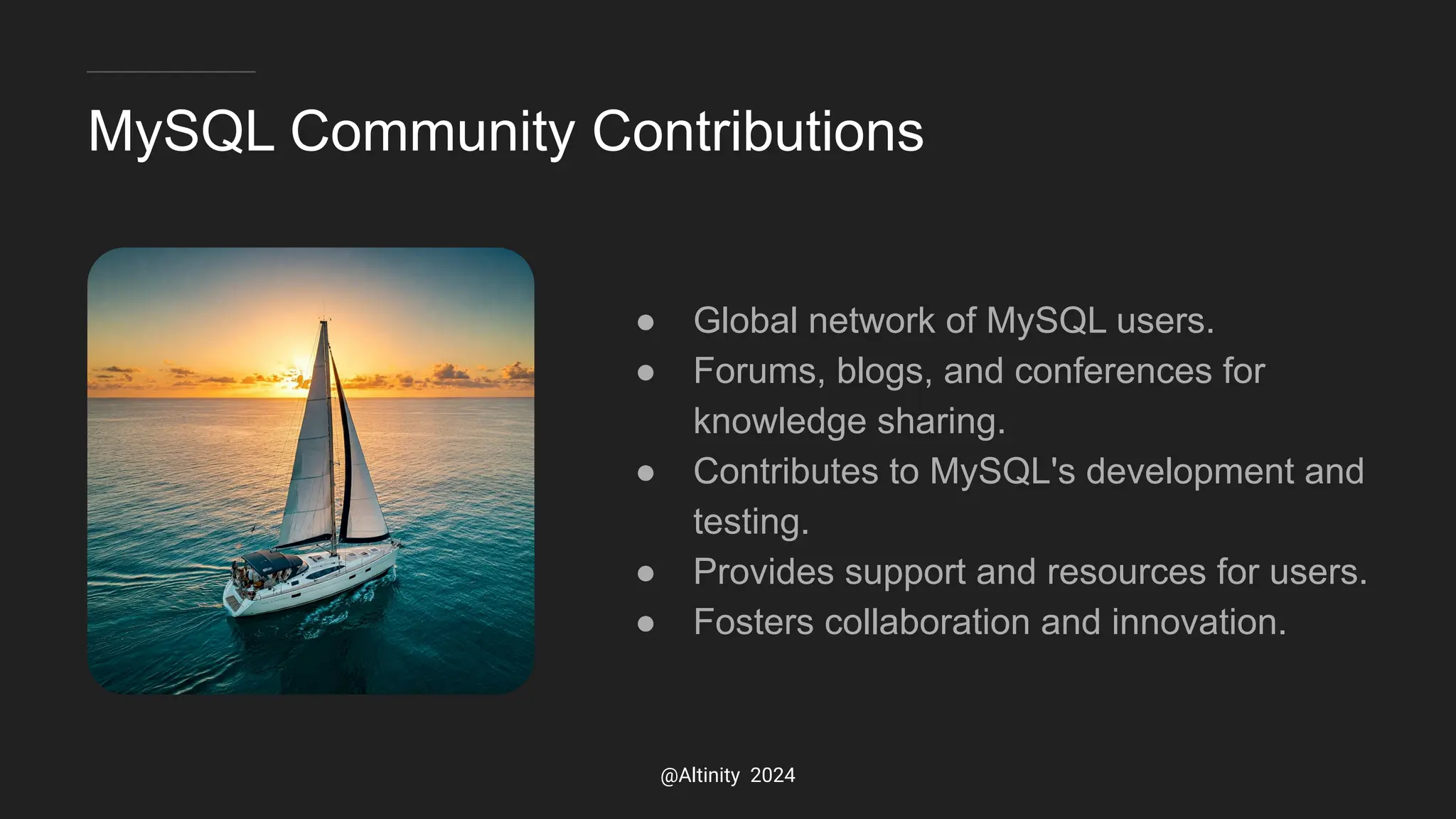 MySQL Community Contributions
● Global network of MySQL users.
● Forums, blogs, and conferences for
knowledge sharing.
● Contributes to MySQL's development and
testing.
● Provides support and resources for users.
● Fosters collaboration and innovation.
@Altinity 2024
 