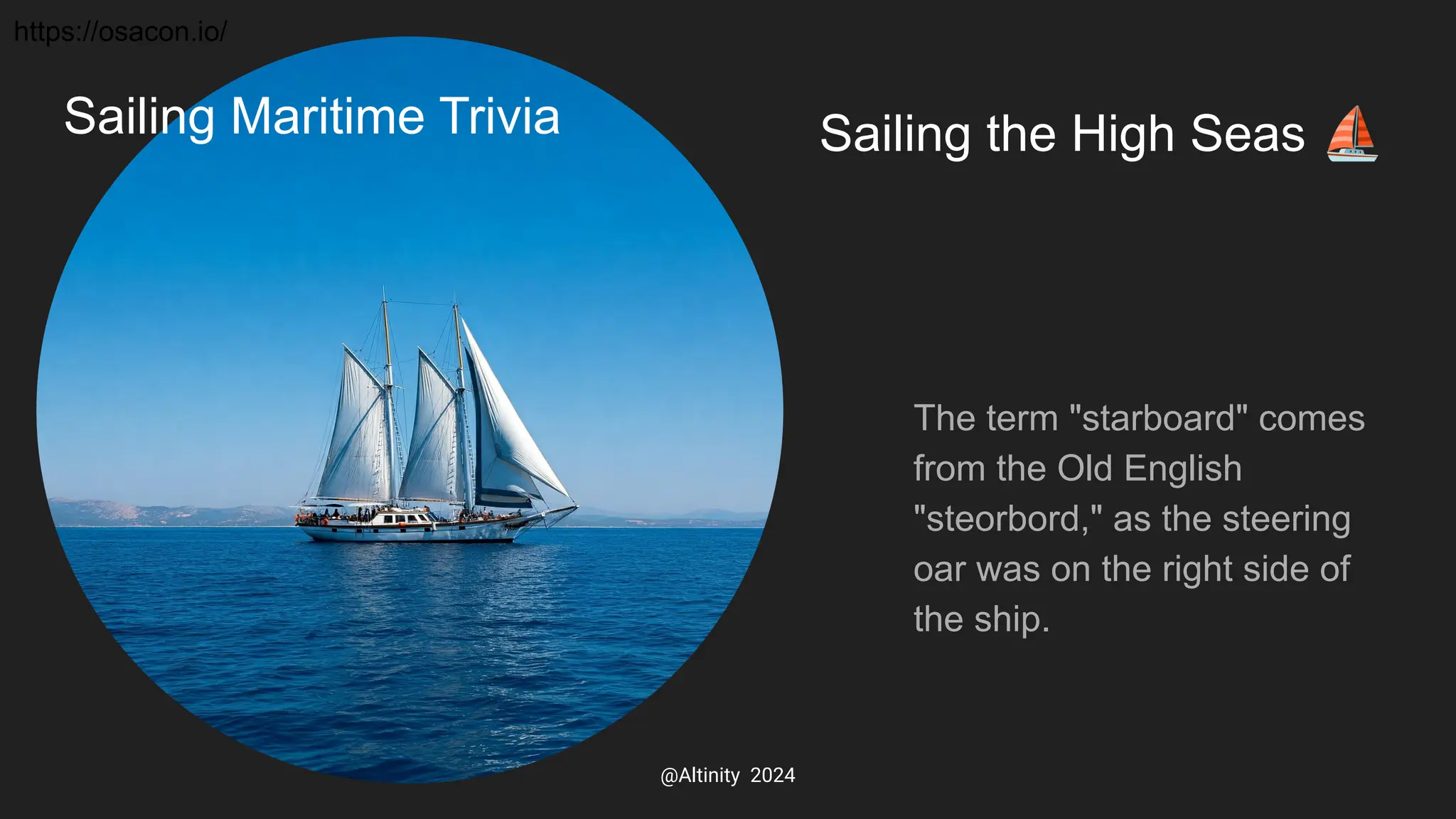 Sailing the High Seas ⛵
The term "starboard" comes
from the Old English
"steorbord," as the steering
oar was on the right side of
the ship.
Sailing Maritime Trivia
https://osacon.io/
@Altinity 2024
 