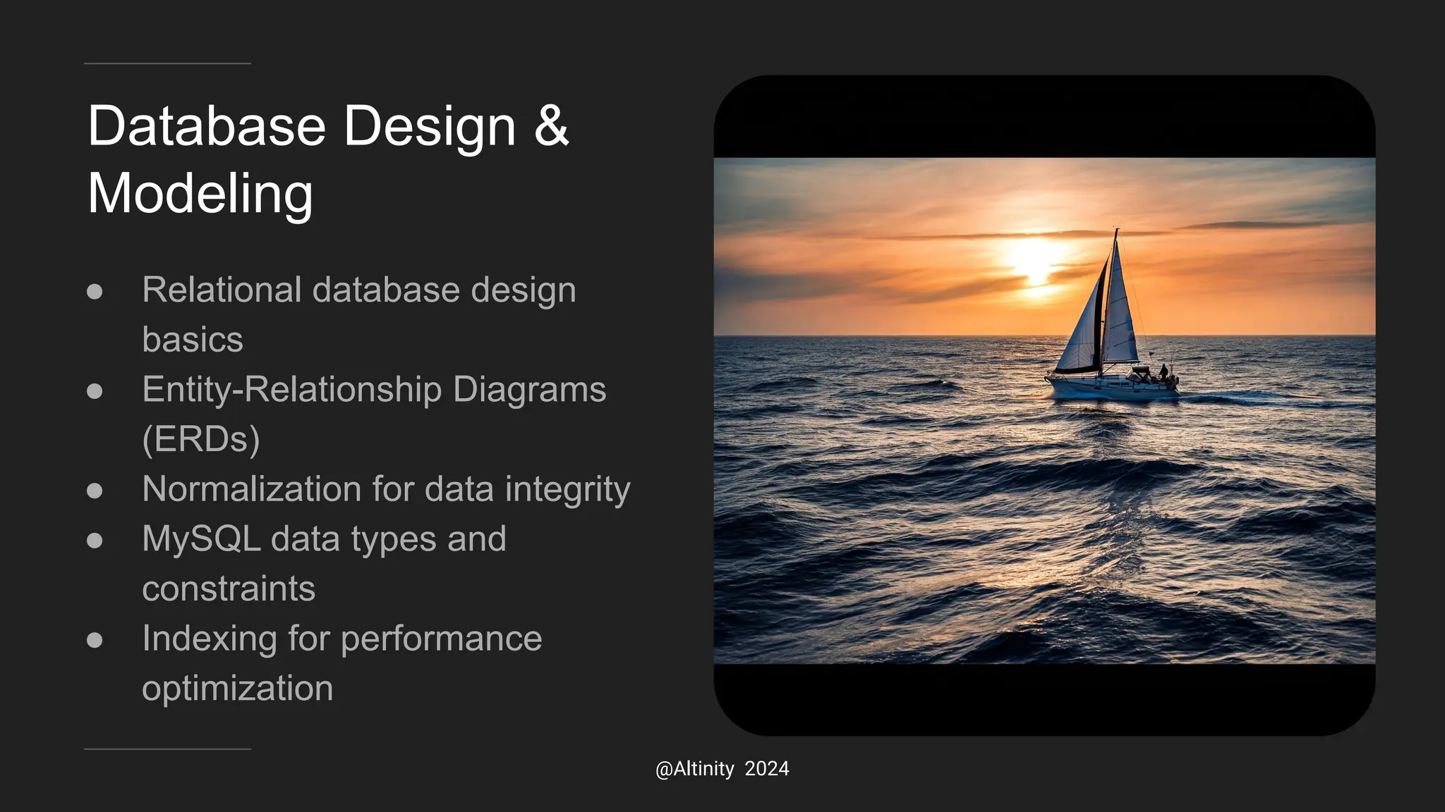 Database Design &
Modeling
● Relational database design
basics
● Entity-Relationship Diagrams
(ERDs)
● Normalization for data integrity
● MySQL data types and
constraints
● Indexing for performance
optimization
@Altinity 2024
 
