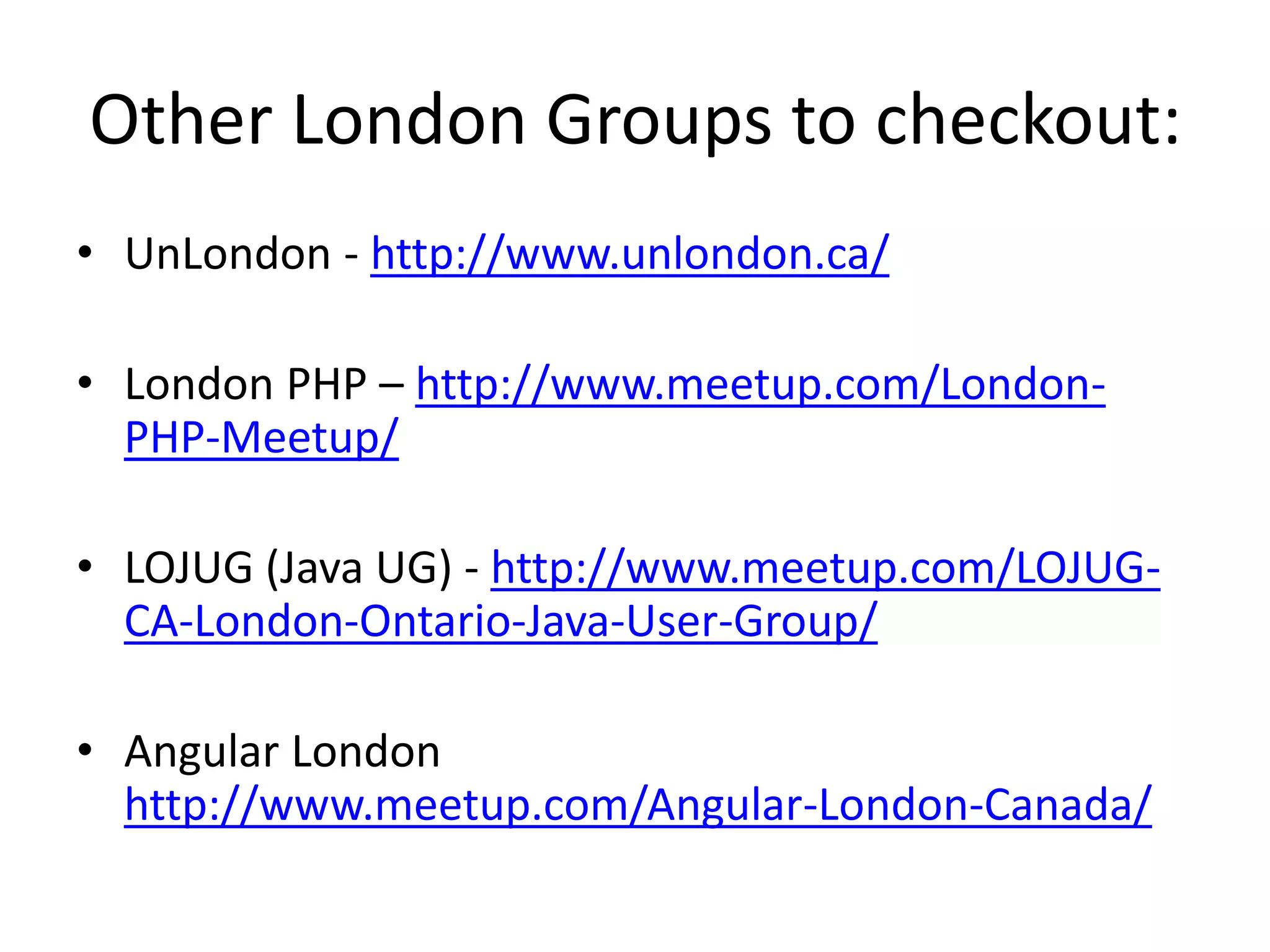 Other London Groups to checkout:
• UnLondon - http://www.unlondon.ca/
• London PHP – http://www.meetup.com/London-
PHP-Meetup/
• LOJUG (Java UG) - http://www.meetup.com/LOJUG-
CA-London-Ontario-Java-User-Group/
• Angular London
http://www.meetup.com/Angular-London-Canada/
 