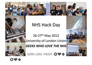 NHS	
  Hack	
  Day	
  

    26-­‐27th	
  May	
  2012	
  
University	
  of	
  London	
  Union	
  
GEEKS	
  WHO	
  LOVE	
  THE	
  NHS	
  
 