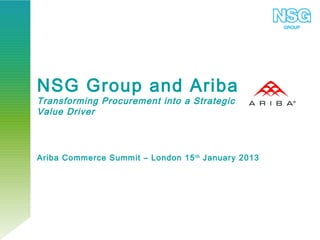 NSG Group and Ariba
Transforming Procurement into a Strategic
Value Driver



Ariba Commerce Summit – London 15 th January 2013
 