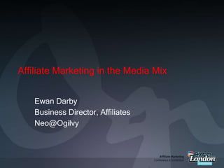 Affiliate Marketing in the Media Mix Ewan Darby Business Director, Affiliates Neo@Ogilvy 