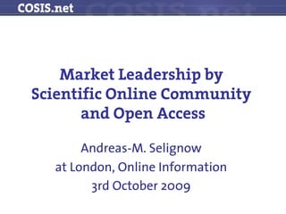 Market Leadership by
Scientific Online Community
       and Open Access

       Andreas-M. Selignow
  at London, Online Information
        3rd October 2009
 