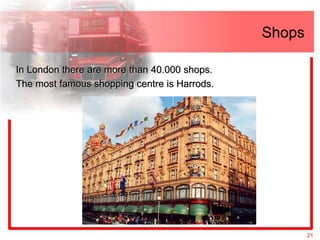 Shops

In London there are more than 40.000 shops.
The most famous shopping centre is Harrods.




                                                      21
 