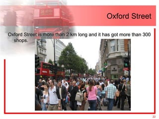 Oxford Street

Oxford Street is more than 2 km long and it has got more than 300
  shops.




                                                                    22
 