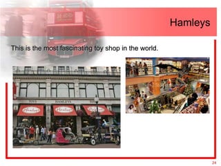 Hamleys

This is the most fascinating toy shop in the world.




                                                                24
 