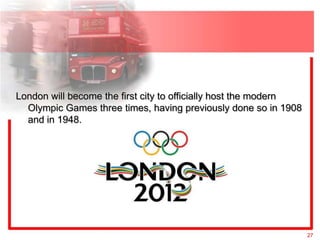 London will become the first city to officially host the modern
  Olympic Games three times, having previously done so in 1908
  and in 1948.




                                                                  27
 