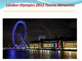 London Olympics 2012 Tourist Attraction
http://www.onlinesportsworld.com/london-olympics-2012/london-tourist-attraction.html
 