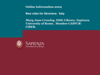 Online Information 2009 New roles for librarians:  Italy   Mary Joan Crowley,  DiSG Library, Sapienza University of Rome.  Member CASPUR-CIBER. 