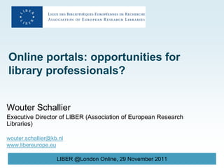 Online portals: opportunities for
library professionals?


Wouter Schallier
Executive Director of LIBER (Association of European Research
Libraries)

wouter.schallier@kb.nl
www.libereurope.eu

                   LIBER @London Online, 29 November 2011
 