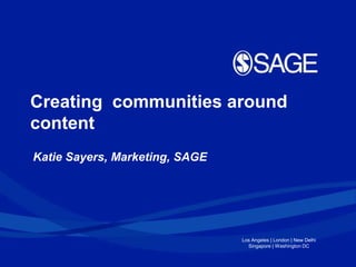Creating communities around
content
Katie Sayers, Marketing, SAGE




                                Los Angeles | London | New Delhi
                                  Singapore | Washington DC
 