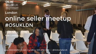 London
online seller meetup
#OSUKLDN
26th May, 2016
Rise London
www.OnlineSellerUK.com | Landline: 029 2236 2596 | @Online...