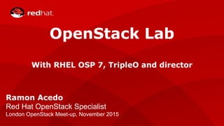 OpenStack Lab
With RHEL OSP 7, TripleO and director
Ramon Acedo
Red Hat OpenStack Specialist
London OpenStack Meet-up, November 2015
 