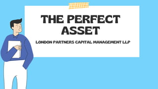 THE PERFECT
ASSET
LONDON PARTNERS CAPITAL MANAGEMENT LLP
 