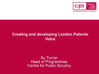 Creating and developing London Patients
Voice
Su Turner
Head of Programmes
Centre for Public Scrutiny
 