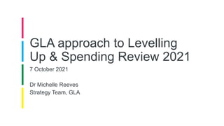 GLA approach to Levelling
Up & Spending Review 2021
7 October 2021
Dr Michelle Reeves
Strategy Team, GLA
 