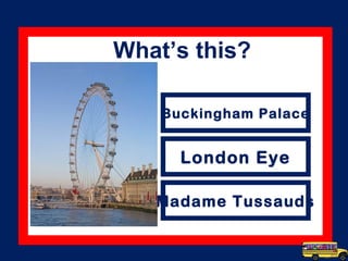 Buckingham Palace
London Eye
Madame Tussauds
What’s this?
 
