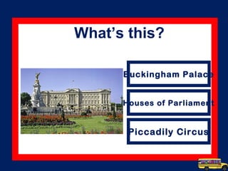 Buckingham Palace
Houses of Parliament
Piccadily Circus
What’s this?
 