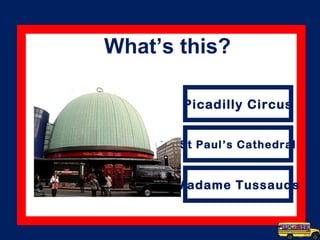 What’s this?
Picadilly Circus
St Paul’s Cathedral
Madame Tussauds
 