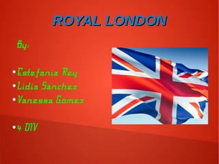 ROYAL LONDONROYAL LONDON
By:
●Estefanía Rey
●Lidia Sánchez
●Vanessa Gómez
●4 DIV
 