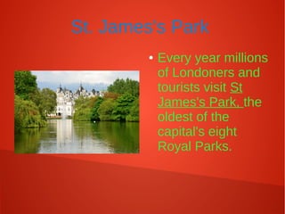 St. James's Park
● Every year millions
of Londoners and
tourists visit St
James's Park, the
oldest of the
capital's eight
Royal Parks.
 