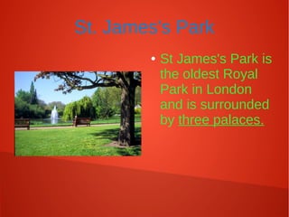 St. James's Park
● St James's Park is
the oldest Royal
Park in London
and is surrounded
by three palaces.
 