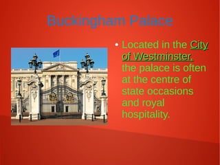 Buckingham Palace
● Located in the CityCity
of Westminster,of Westminster,
the palace is often
at the centre of
state occasions
and royal
hospitality.
 
