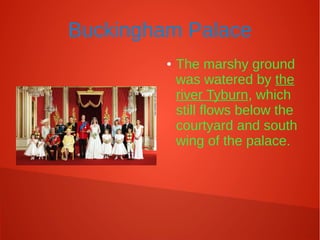Buckingham Palace
● The marshy ground
was watered by the
river Tyburn, which
still flows below the
courtyard and south
wing of the palace.
 