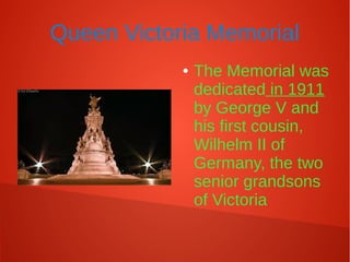 Queen Victoria Memorial
● The Memorial was
dedicated in 1911
by George V and
his first cousin,
Wilhelm II of
Germany, the two
senior grandsons
of Victoria
 