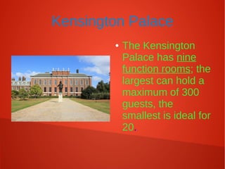Kensington Palace
● The Kensington
Palace has nine
function rooms; the
largest can hold a
maximum of 300
guests, the
smallest is ideal for
20.
 