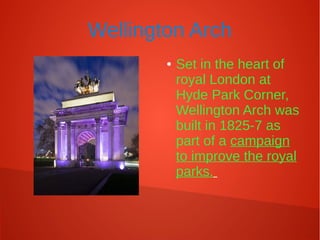 Wellington Arch
● Set in the heart of
royal London at
Hyde Park Corner,
Wellington Arch was
built in 1825-7 as
part of a campaign
to improve the royal
parks.
 