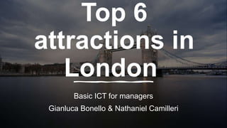 Top 6
attractions in
London
Basic ICT for managers
Gianluca Bonello & Nathaniel Camilleri
 