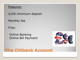 The Citibank AccountFeatures:$100 minimum depositMonthly feeFree: Online Banking
