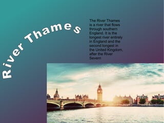 The River Thames
is a river that flows
through southern
England. It is the
longest river entirely
in England and the
second longest in
the United Kingdom,
after the River
Severn
 