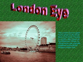 The London Eye is a giant
Ferris wheel on the South
Bank of the River Thames
in London. Also known as
the Millennium Wheel, its
official name was originally
published as the British
Airways London Eye
 