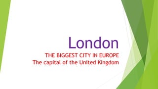 London
THE BIGGEST CITY IN EUROPE
The capital of the United Kingdom
 