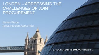 LONDON – ADDRESSING THE
CHALLENGES OF JOINT
PROCUREMENT
Nathan Pierce
Head of Smart London Team
 