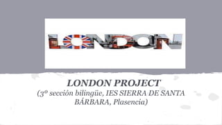 LONDON PROJECT
(3º sección bilingüe, IES SIERRA DE SANTA
BÁRBARA, Plasencia)
 