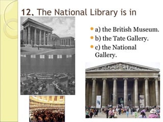12.. The National Library is in
a) the British Museum.
b) the Tate Gallery.
c) the National
Gallery.
 