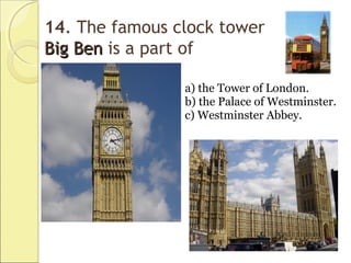 14. The famous clock tower
Big BenBig Ben is a part of
a) the Tower of London.
b) the Palace of Westminster.
c) Westminster Abbey.
 