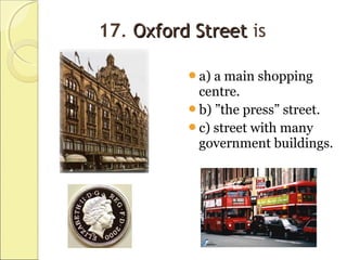 17. Oxford StreetOxford Street is
a) a main shopping
centre.
b) ”the press” street.
c) street with many
government buildings.
 