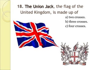 18. The Union JackThe Union Jack, the flag of the
United Kingdom, is made up of
a) two crosses.
b) three crosses.
c) four crosses.
 